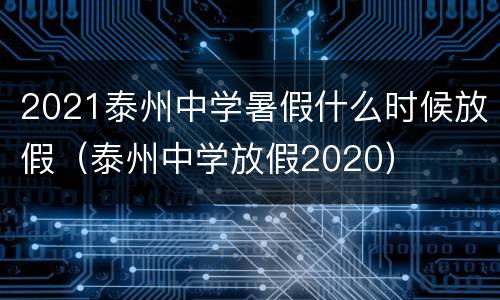 2021泰州中学暑假什么时候放假（泰州中学放假2020）