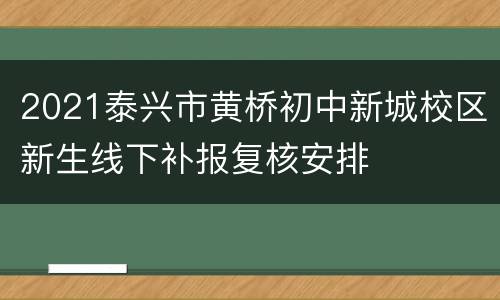 2021泰兴市黄桥初中新城校区新生线下补报复核安排