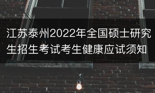 江苏泰州2022年全国硕士研究生招生考试考生健康应试须知