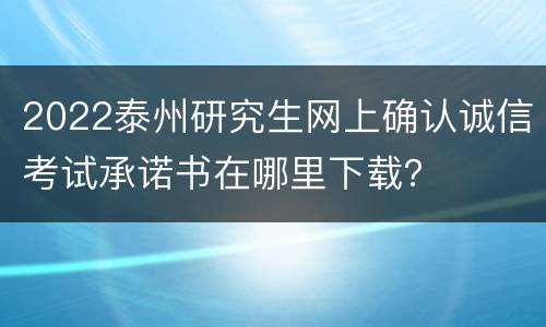 2022泰州研究生网上确认诚信考试承诺书在哪里下载？