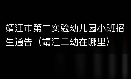 靖江市第二实验幼儿园小班招生通告（靖江二幼在哪里）