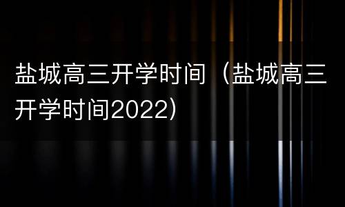 盐城高三开学时间（盐城高三开学时间2022）