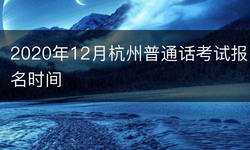 2020年12月杭州普通话考试报名时间