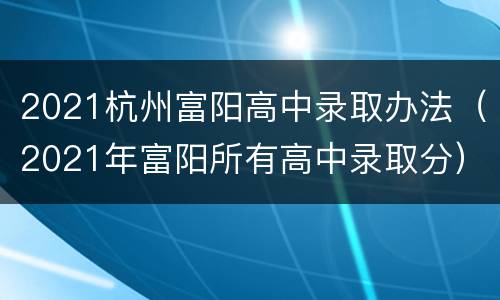 2021杭州富阳高中录取办法（2021年富阳所有高中录取分）