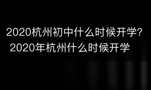 2020杭州初中什么时候开学？ 2020年杭州什么时候开学