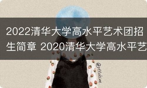 2022清华大学高水平艺术团招生简章 2020清华大学高水平艺术团招生