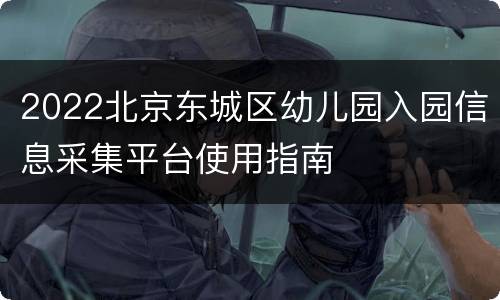 2022北京东城区幼儿园入园信息采集平台使用指南