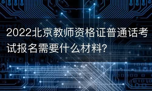 2022北京教师资格证普通话考试报名需要什么材料？