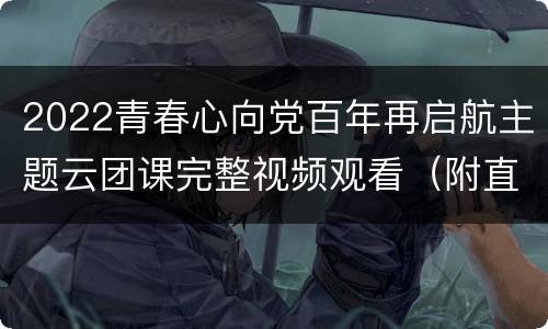 2022青春心向党百年再启航主题云团课完整视频观看（附直播入口）