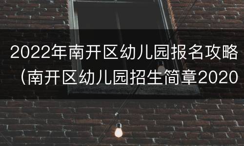 2022年南开区幼儿园报名攻略（南开区幼儿园招生简章2020）