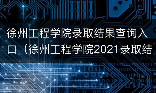 徐州工程学院录取结果查询入口（徐州工程学院2021录取结果）