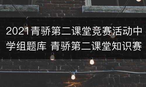 2021青骄第二课堂竞赛活动中学组题库 青骄第二课堂知识赛题