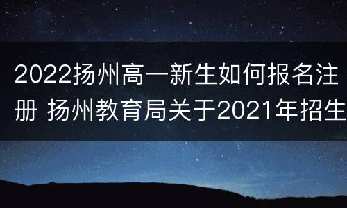 2022扬州高一新生如何报名注册 扬州教育局关于2021年招生