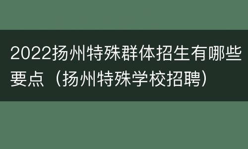 2022扬州特殊群体招生有哪些要点（扬州特殊学校招聘）