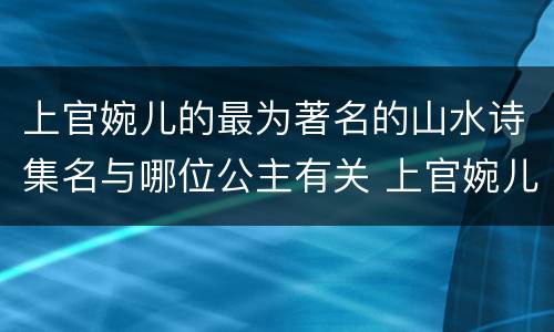 上官婉儿的最为著名的山水诗集名与哪位公主有关 上官婉儿著名的山水诗集名与谁有关