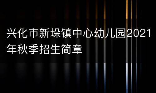 兴化市新垛镇中心幼儿园2021年秋季招生简章