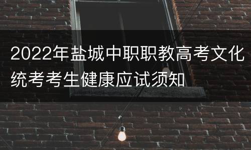 2022年盐城中职职教高考文化统考考生健康应试须知