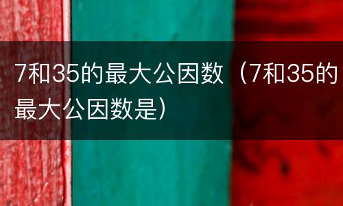 7和35的最大公因数（7和35的最大公因数是）