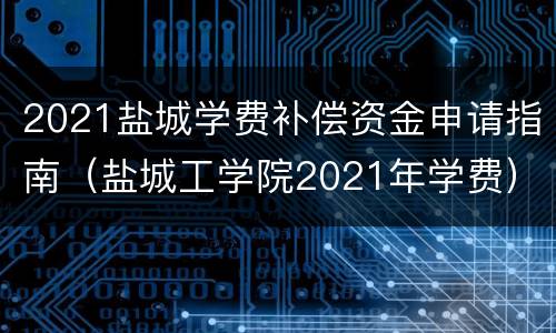 2021盐城学费补偿资金申请指南（盐城工学院2021年学费）