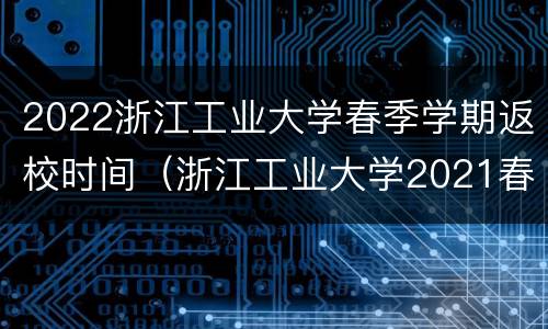 2022浙江工业大学春季学期返校时间（浙江工业大学2021春季开学时间）