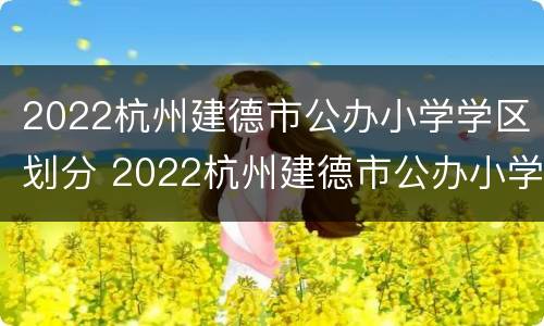 2022杭州建德市公办小学学区划分 2022杭州建德市公办小学学区划分表