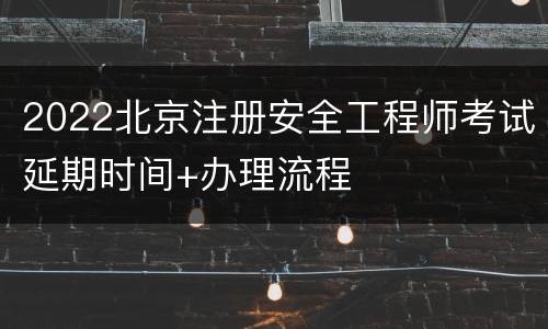 2022北京注册安全工程师考试延期时间+办理流程