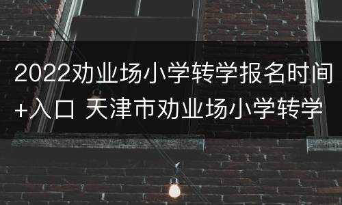 2022劝业场小学转学报名时间+入口 天津市劝业场小学转学