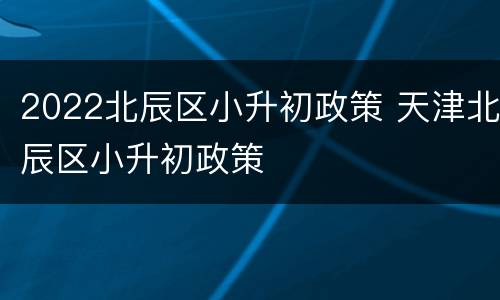 2022北辰区小升初政策 天津北辰区小升初政策