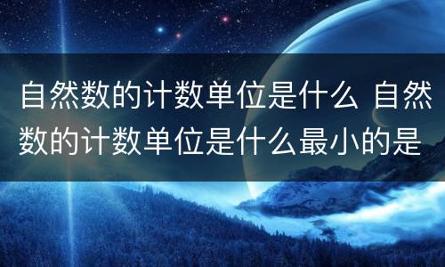 自然数的计数单位是什么 自然数的计数单位是什么最小的是什么