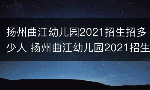 扬州曲江幼儿园2021招生招多少人 扬州曲江幼儿园2021招生招多少人啊