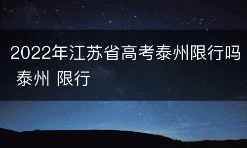 2022年江苏省高考泰州限行吗 泰州 限行