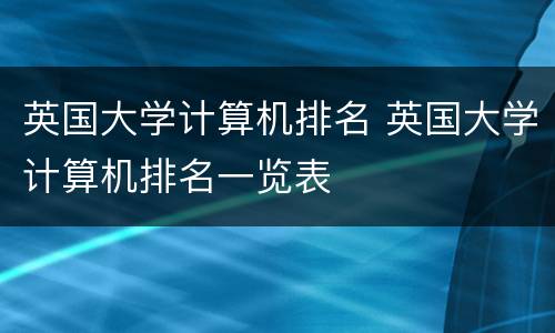 英国大学计算机排名 英国大学计算机排名一览表