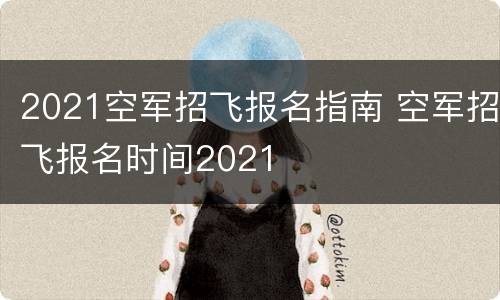 2021空军招飞报名指南 空军招飞报名时间2021