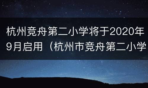 杭州竞舟第二小学将于2020年9月启用（杭州市竞舟第二小学对口初中）