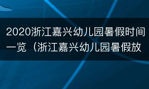 2020浙江嘉兴幼儿园暑假时间一览（浙江嘉兴幼儿园暑假放假时间2021）