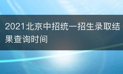 2021北京中招统一招生录取结果查询时间