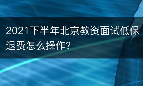 2021下半年北京教资面试低保退费怎么操作？