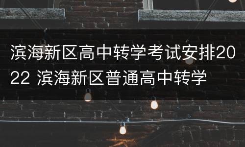 滨海新区高中转学考试安排2022 滨海新区普通高中转学