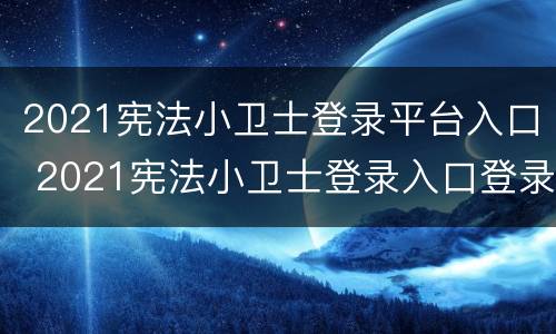 2021宪法小卫士登录平台入口 2021宪法小卫士登录入口登录