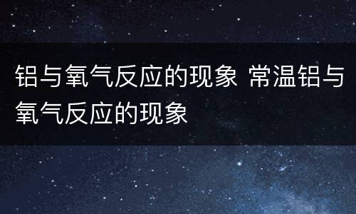 铝与氧气反应的现象 常温铝与氧气反应的现象