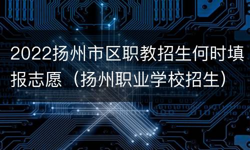 2022扬州市区职教招生何时填报志愿（扬州职业学校招生）