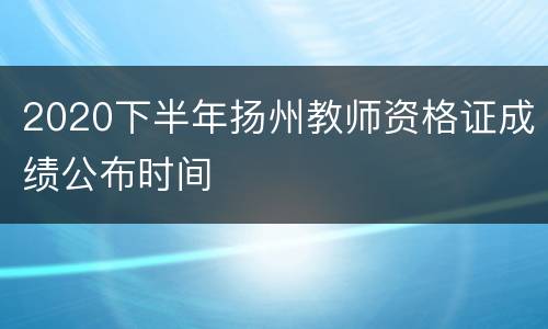 2020下半年扬州教师资格证成绩公布时间