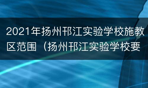 2021年扬州邗江实验学校施教区范围（扬州邗江实验学校要搬迁吗）