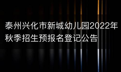 泰州兴化市新城幼儿园2022年秋季招生预报名登记公告