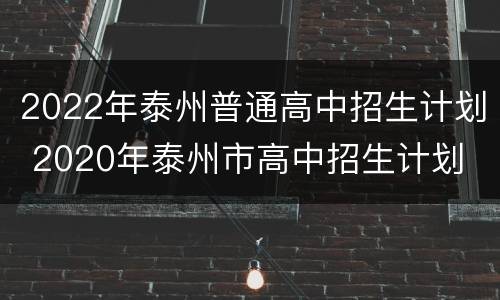 2022年泰州普通高中招生计划 2020年泰州市高中招生计划