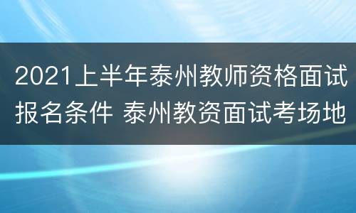 2021上半年泰州教师资格面试报名条件 泰州教资面试考场地点