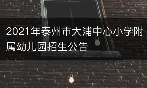 2021年泰州市大浦中心小学附属幼儿园招生公告