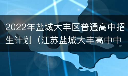 2022年盐城大丰区普通高中招生计划（江苏盐城大丰高中中考录取分数线是固定的吗）