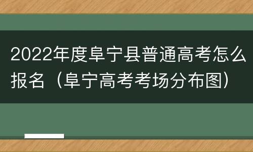 2022年度阜宁县普通高考怎么报名（阜宁高考考场分布图）