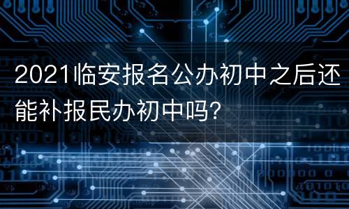 2021临安报名公办初中之后还能补报民办初中吗？